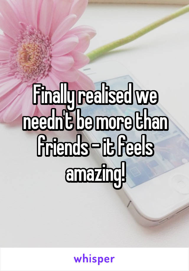 Finally realised we needn't be more than friends - it feels amazing!