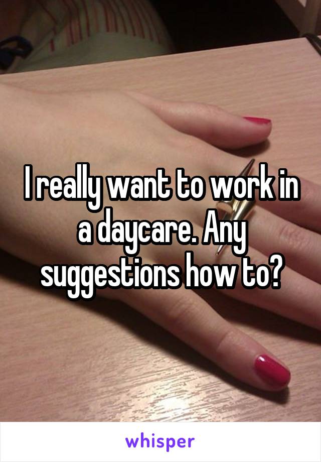 I really want to work in a daycare. Any suggestions how to?