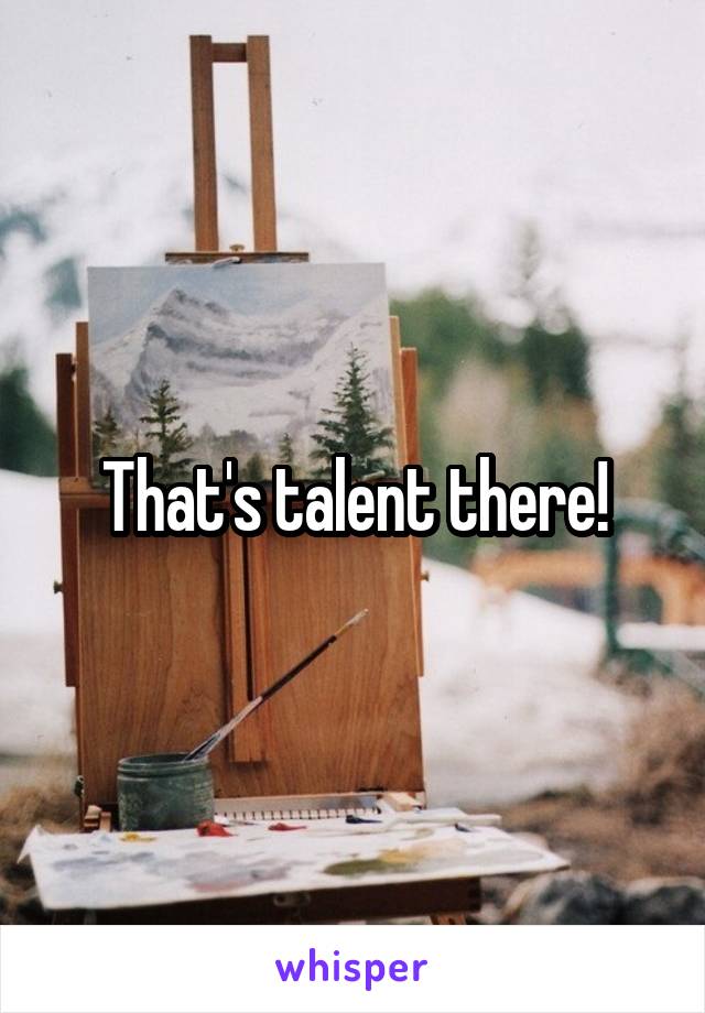 That's talent there!