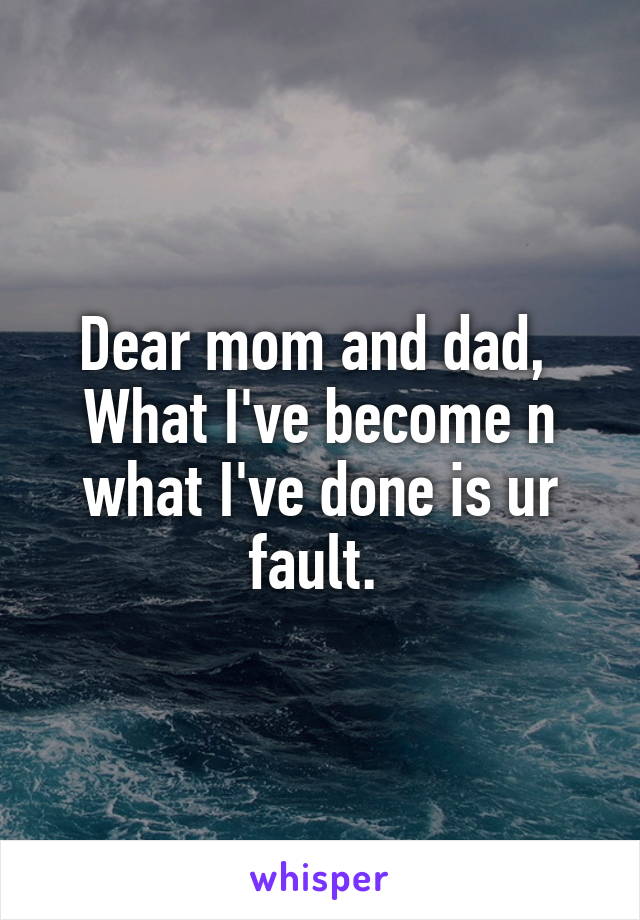 Dear mom and dad, 
What I've become n what I've done is ur fault. 
