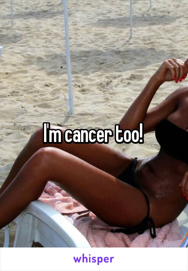 I'm cancer too! 