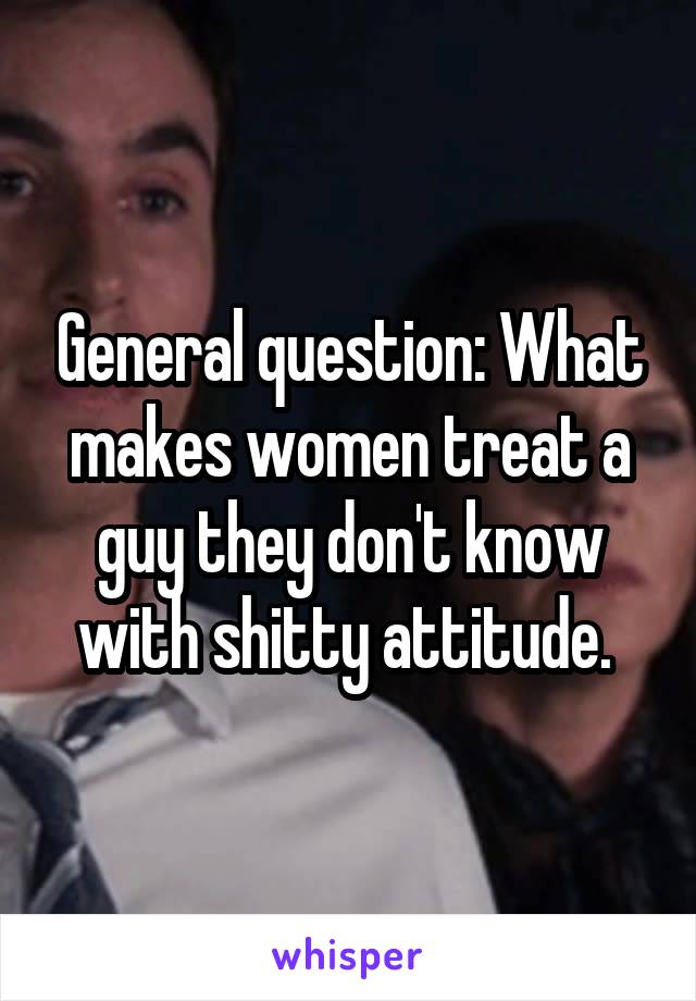 General question: What makes women treat a guy they don't know with shitty attitude. 