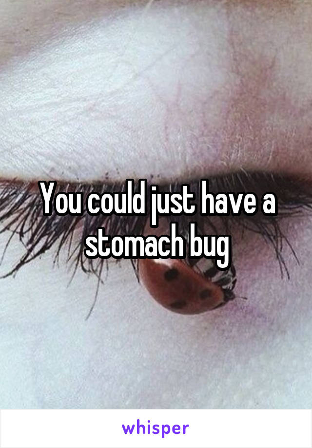 You could just have a stomach bug