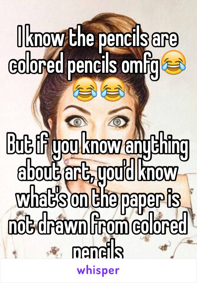 I know the pencils are colored pencils omfg😂😂😂

But if you know anything about art, you'd know what's on the paper is not drawn from colored pencils 