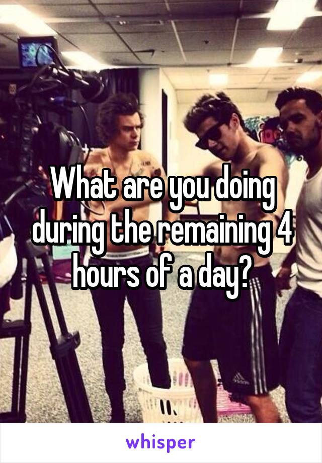 What are you doing during the remaining 4 hours of a day?
