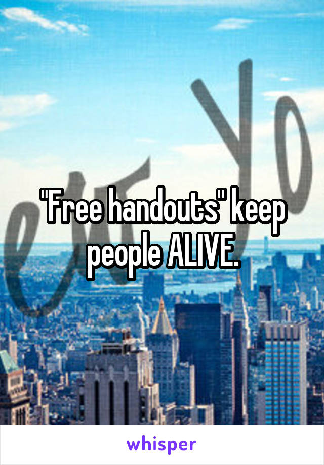 "Free handouts" keep people ALIVE.