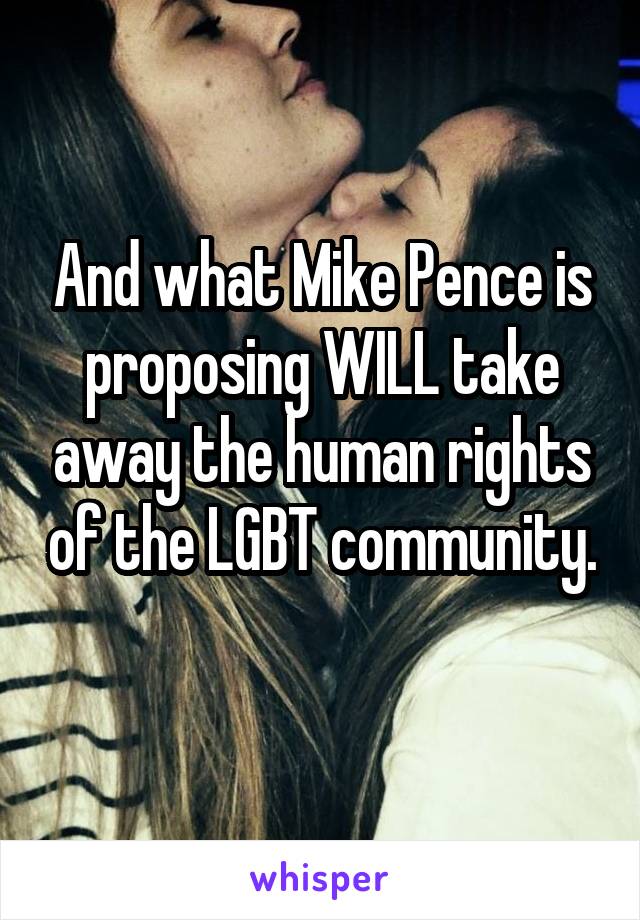 And what Mike Pence is proposing WILL take away the human rights of the LGBT community. 