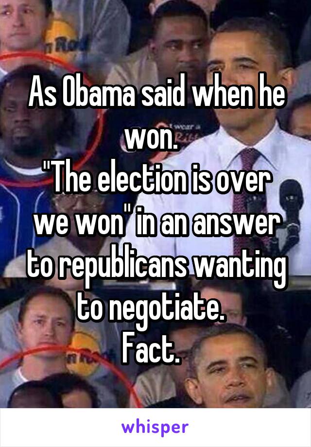 As Obama said when he won.  
"The election is over we won" in an answer to republicans wanting to negotiate.  
Fact.  