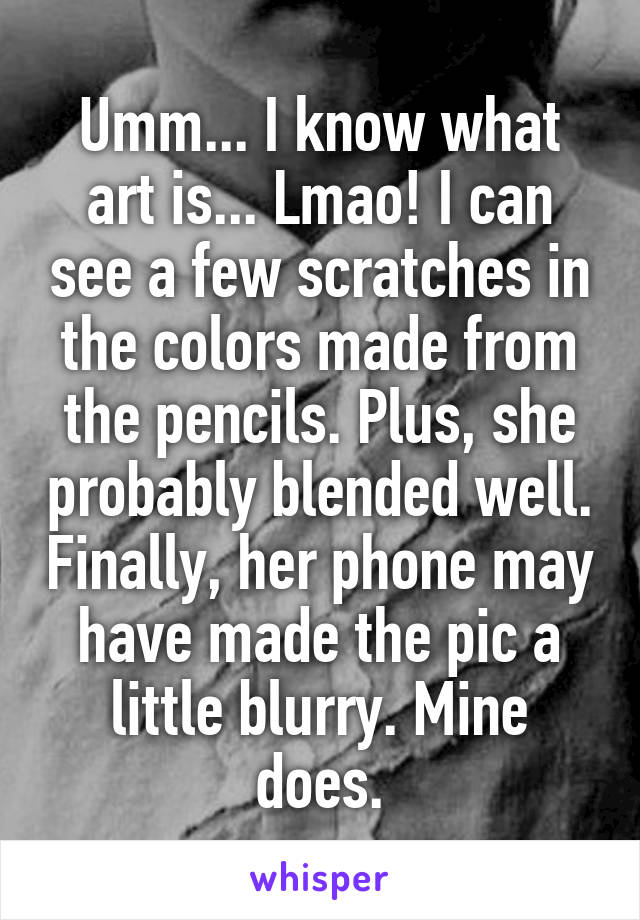 Umm... I know what art is... Lmao! I can see a few scratches in the colors made from the pencils. Plus, she probably blended well. Finally, her phone may have made the pic a little blurry. Mine does.