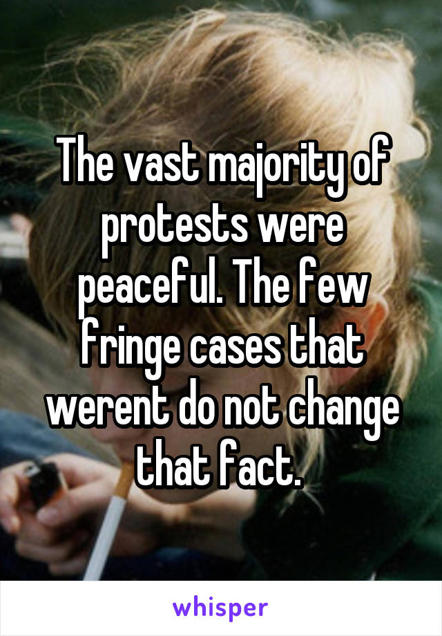 The vast majority of protests were peaceful. The few fringe cases that werent do not change that fact. 