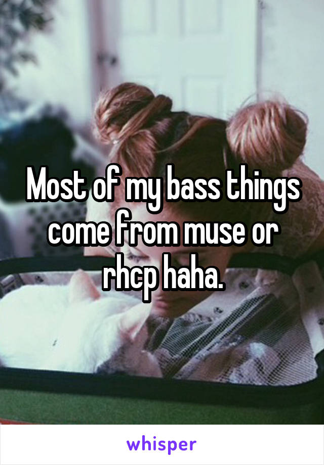 Most of my bass things come from muse or rhcp haha.