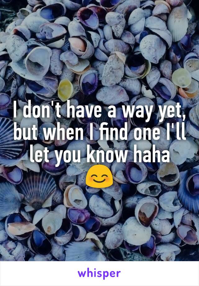 I don't have a way yet, but when I find one I'll let you know haha 😊