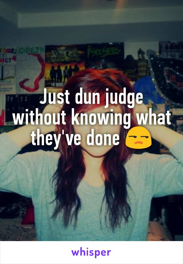 Just dun judge without knowing what they've done 😒