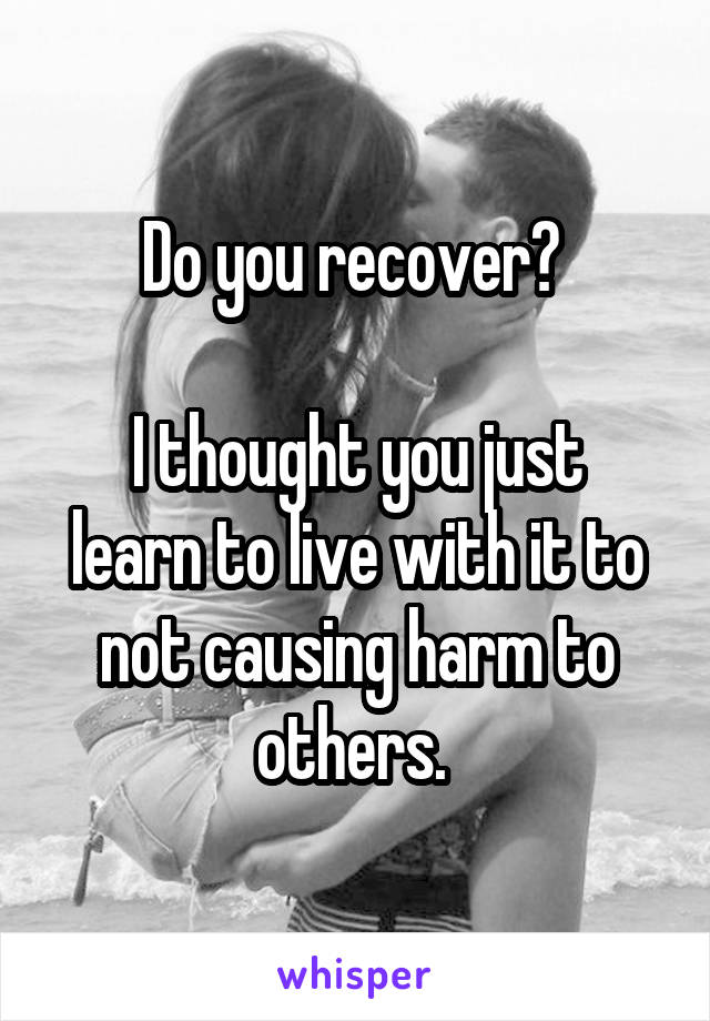 Do you recover? 

I thought you just learn to live with it to not causing harm to others. 