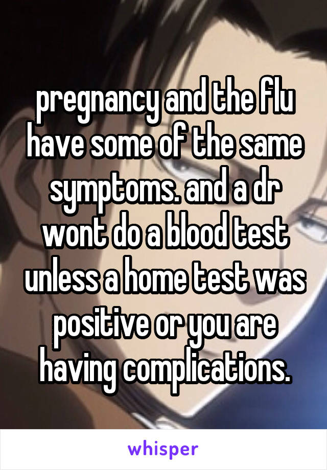 pregnancy and the flu have some of the same symptoms. and a dr wont do a blood test unless a home test was positive or you are having complications.