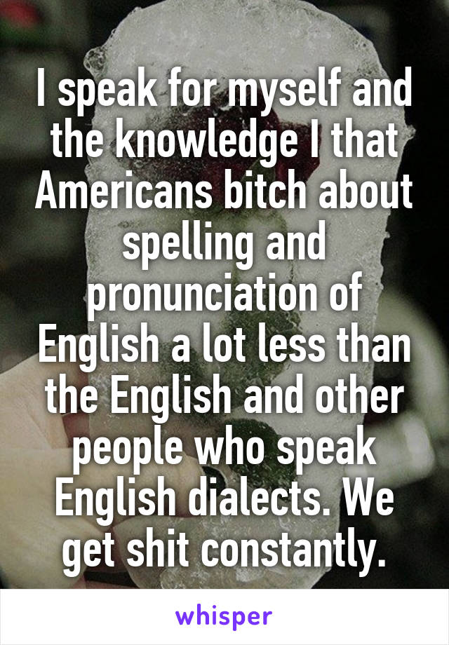 I speak for myself and the knowledge I that Americans bitch about spelling and pronunciation of English a lot less than the English and other people who speak English dialects. We get shit constantly.