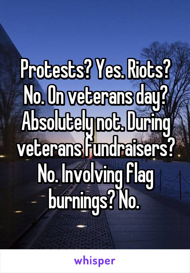 Protests? Yes. Riots? No. On veterans day? Absolutely not. During veterans fundraisers? No. Involving flag burnings? No. 