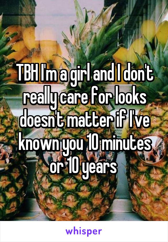 TBH I'm a girl and I don't really care for looks doesn't matter if I've known you 10 minutes or 10 years 