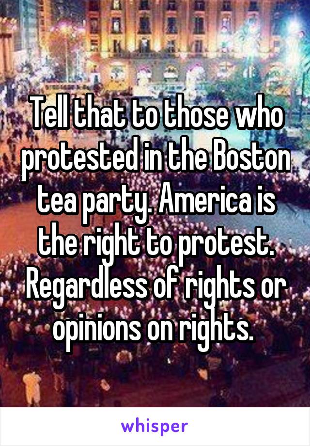 Tell that to those who protested in the Boston tea party. America is the right to protest. Regardless of rights or opinions on rights. 