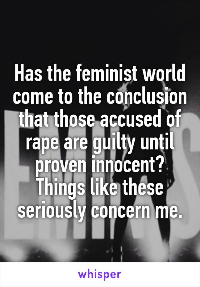 Has the feminist world come to the conclusion that those accused of rape are guilty until proven innocent?
Things like these seriously concern me.