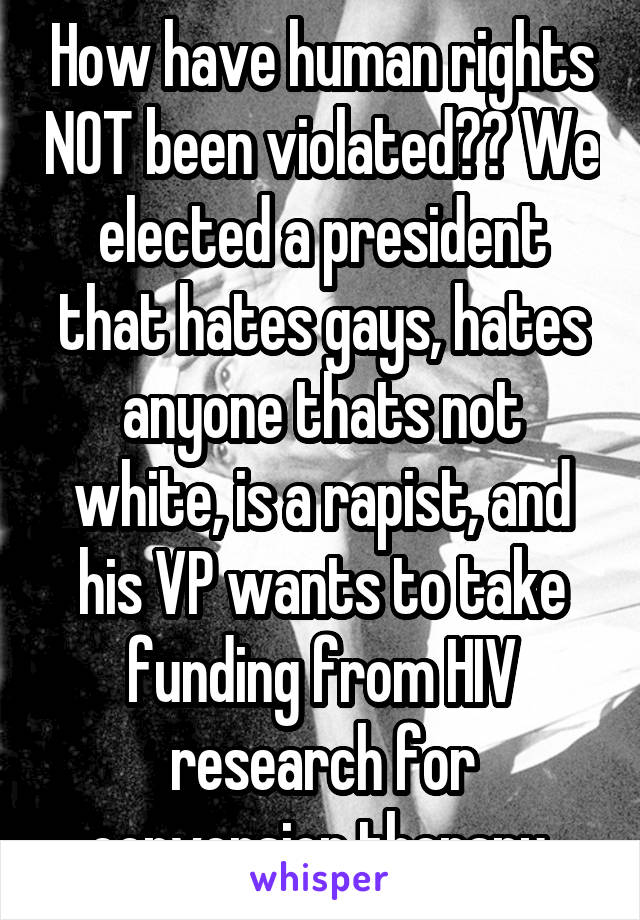 How have human rights NOT been violated?? We elected a president that hates gays, hates anyone thats not white, is a rapist, and his VP wants to take funding from HIV research for conversion therapy.