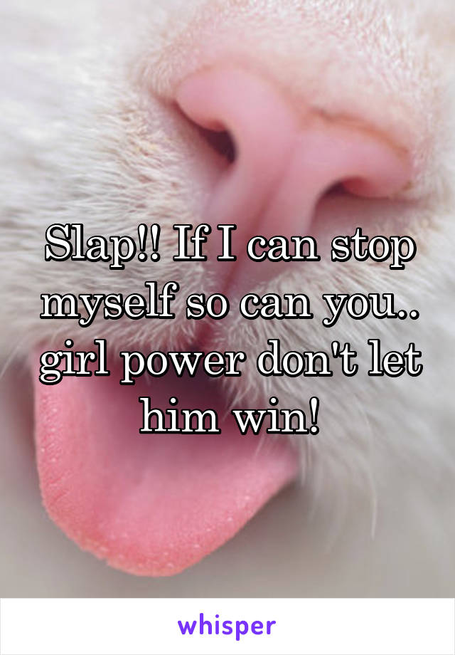 Slap!! If I can stop myself so can you.. girl power don't let him win!