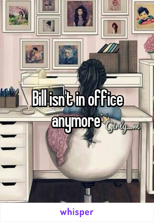 Bill isn't in office anymore 