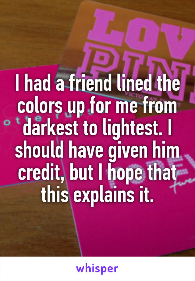 I had a friend lined the colors up for me from darkest to lightest. I should have given him credit, but I hope that this explains it.
