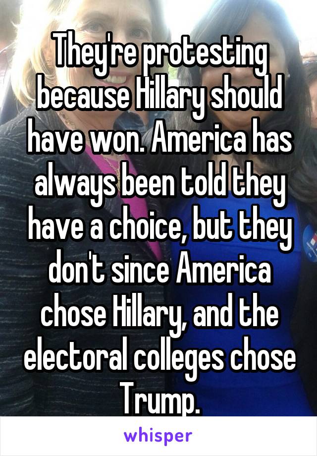 They're protesting because Hillary should have won. America has always been told they have a choice, but they don't since America chose Hillary, and the electoral colleges chose Trump.