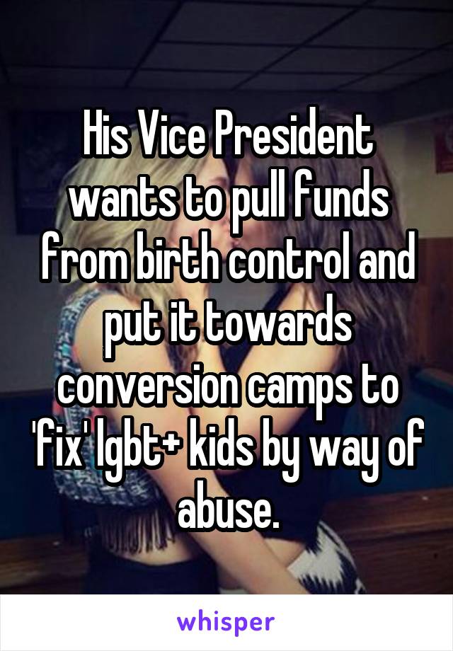 His Vice President wants to pull funds from birth control and put it towards conversion camps to 'fix' lgbt+ kids by way of abuse.