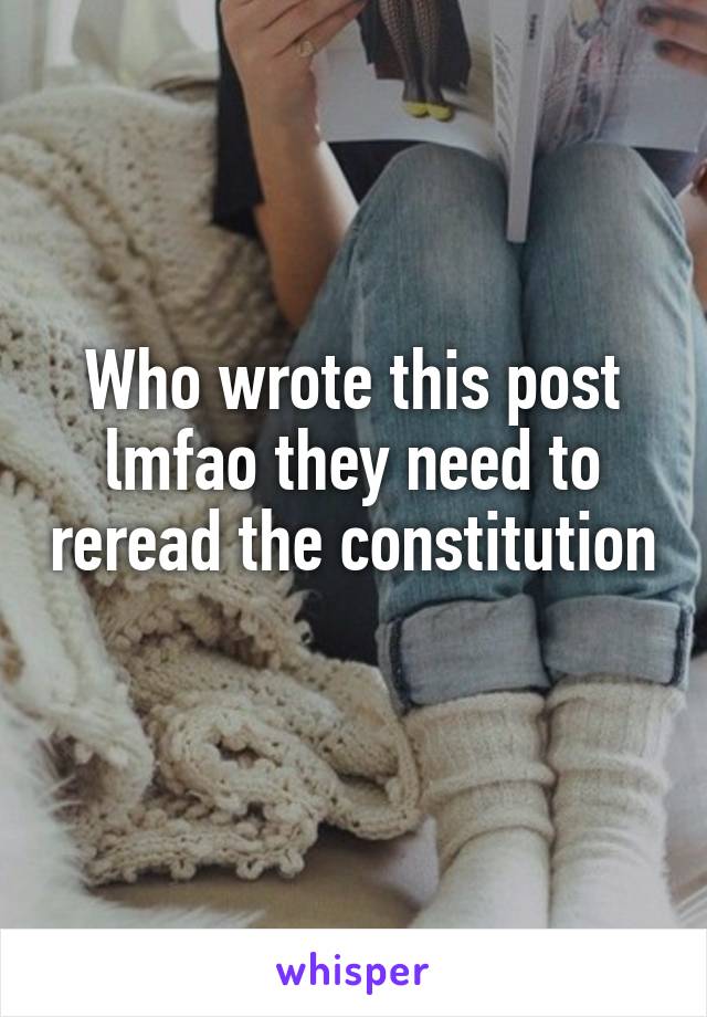 Who wrote this post lmfao they need to reread the constitution 