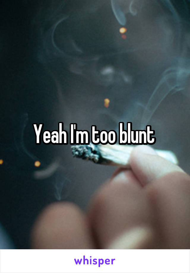Yeah I'm too blunt 