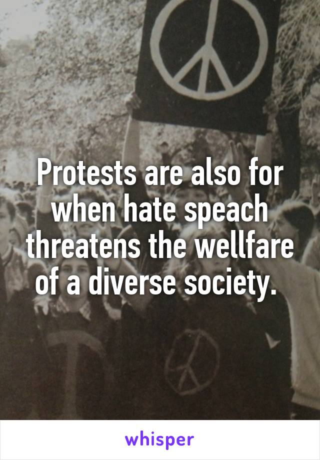Protests are also for when hate speach threatens the wellfare of a diverse society. 