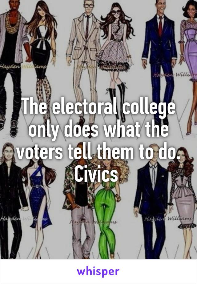 The electoral college only does what the voters tell them to do. Civics 