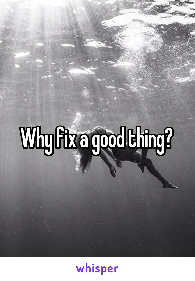 Why fix a good thing? 