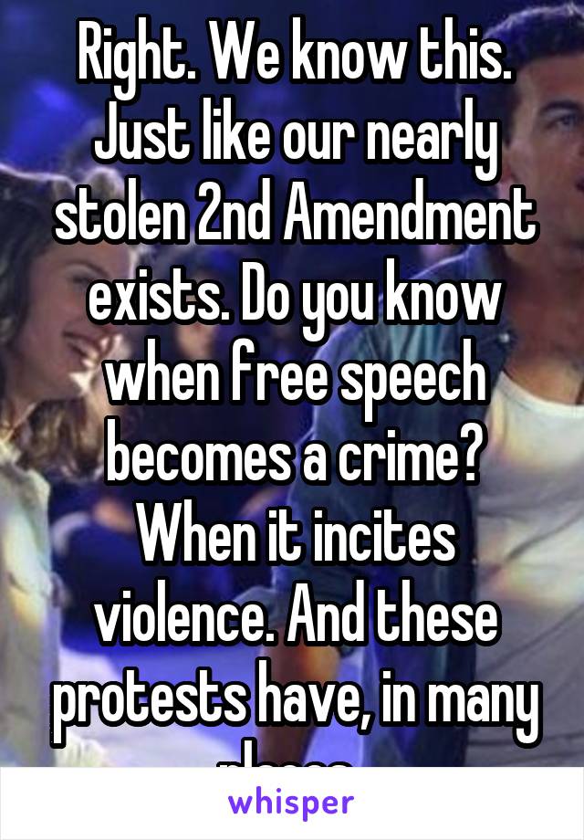 Right. We know this. Just like our nearly stolen 2nd Amendment exists. Do you know when free speech becomes a crime? When it incites violence. And these protests have, in many places. 