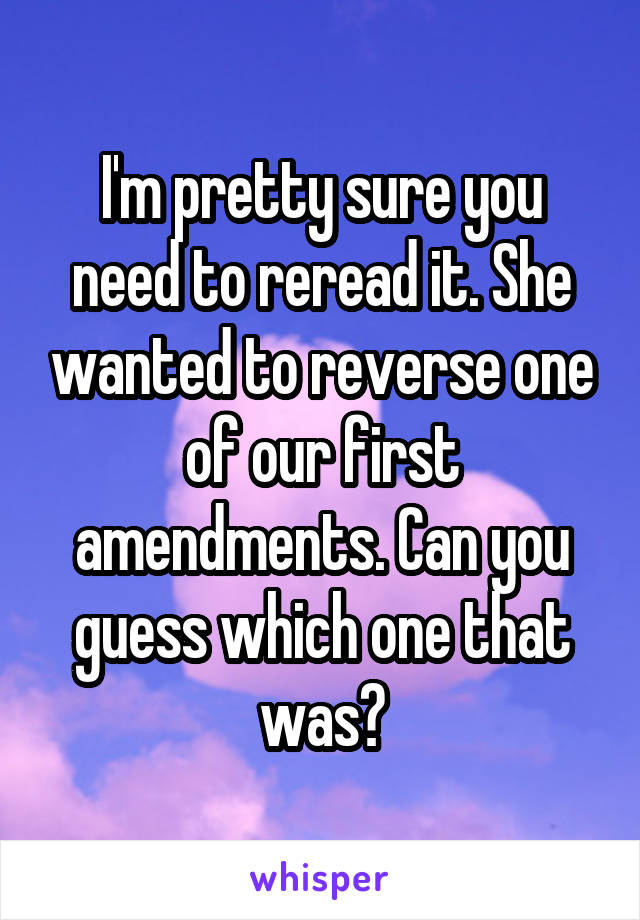 I'm pretty sure you need to reread it. She wanted to reverse one of our first amendments. Can you guess which one that was?