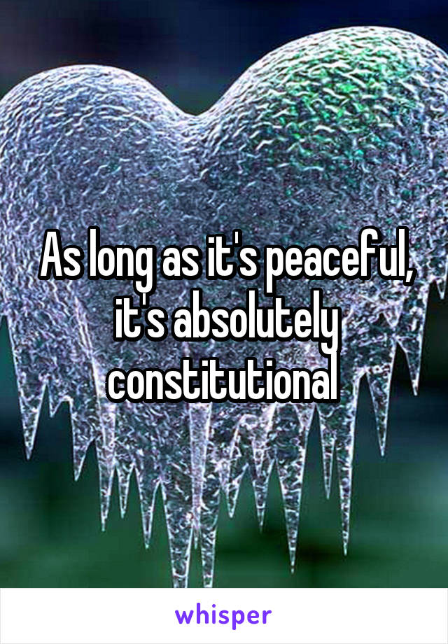 As long as it's peaceful, it's absolutely constitutional 
