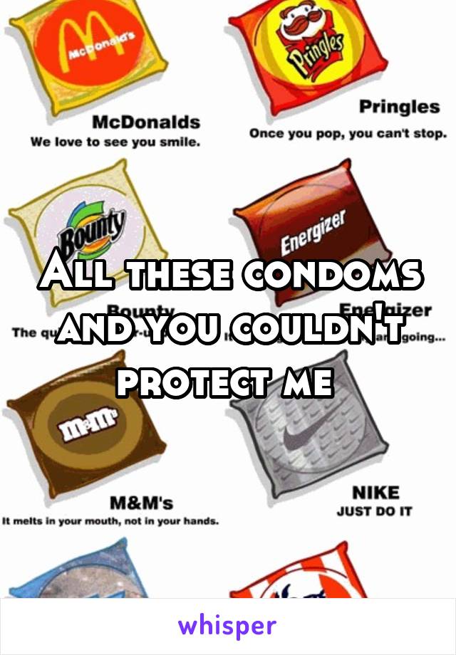 All these condoms and you couldn't protect me 