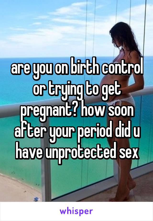 are you on birth control or trying to get pregnant? how soon after your period did u have unprotected sex