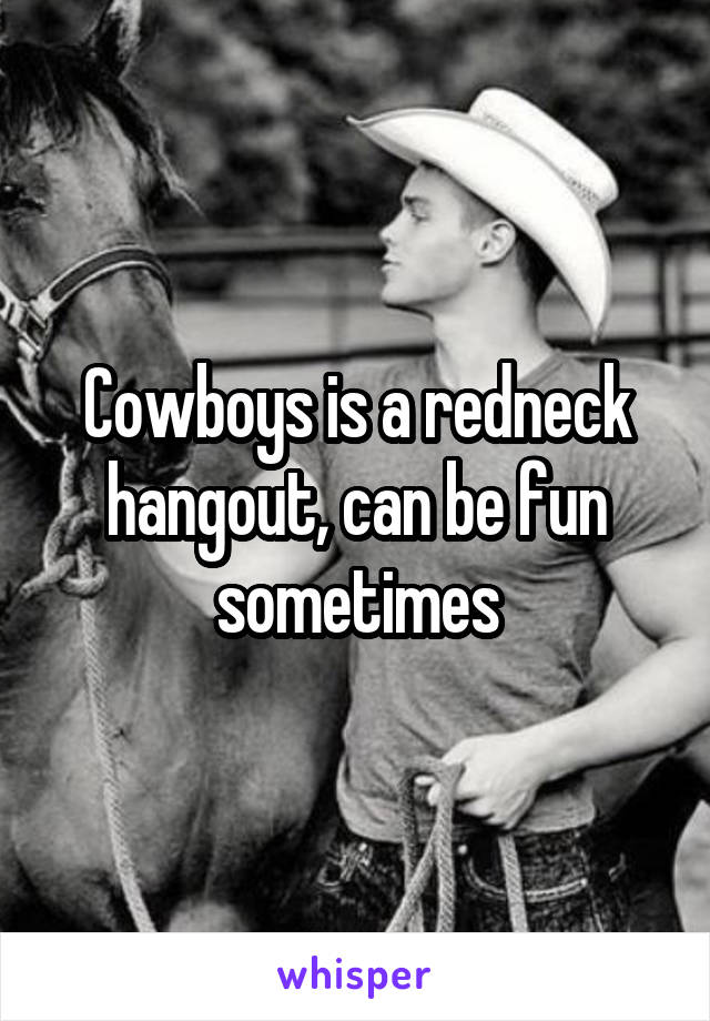 Cowboys is a redneck hangout, can be fun sometimes