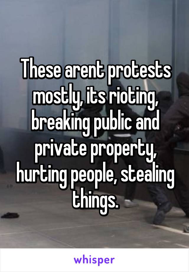 These arent protests mostly, its rioting, breaking public and private property, hurting people, stealing things.