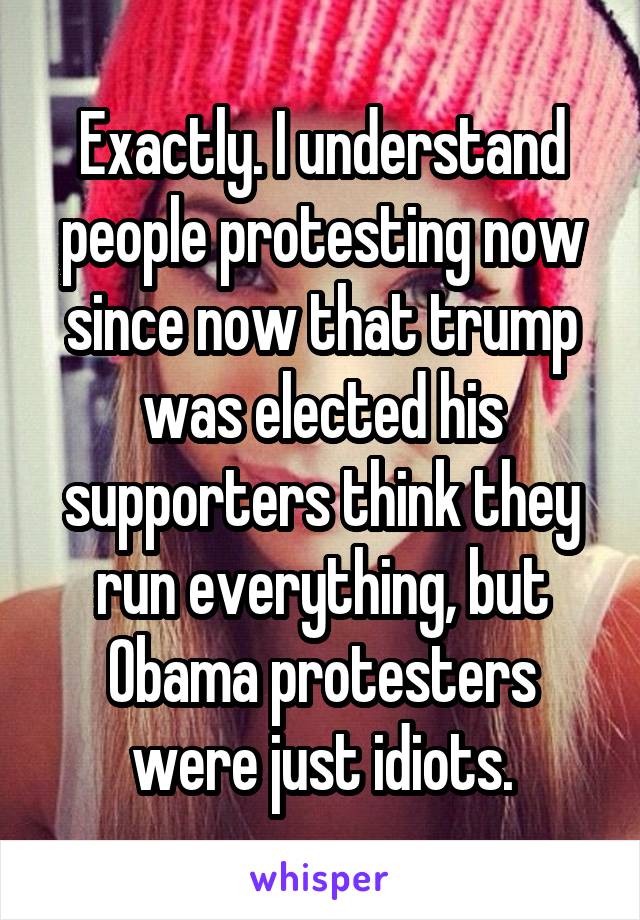Exactly. I understand people protesting now since now that trump was elected his supporters think they run everything, but Obama protesters were just idiots.