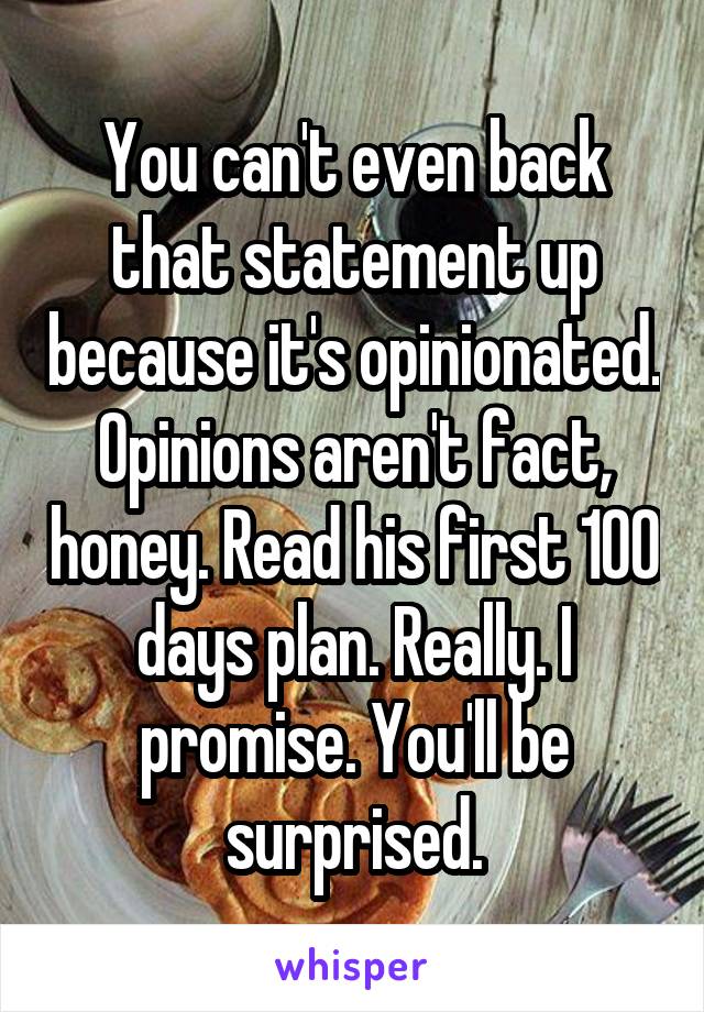 You can't even back that statement up because it's opinionated. Opinions aren't fact, honey. Read his first 100 days plan. Really. I promise. You'll be surprised.