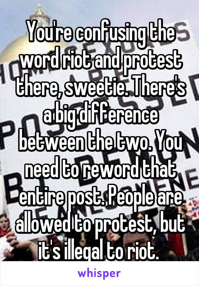 You're confusing the word riot and protest there, sweetie. There's a big difference between the two. You need to reword that entire post. People are allowed to protest, but it's illegal to riot. 