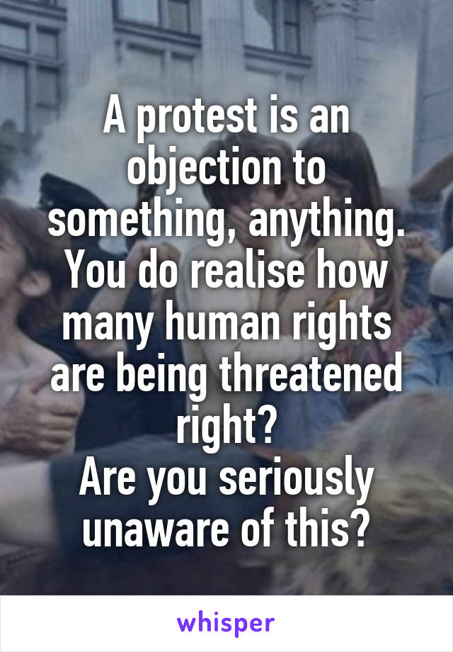 A protest is an objection to something, anything.
You do realise how many human rights are being threatened right?
Are you seriously unaware of this?