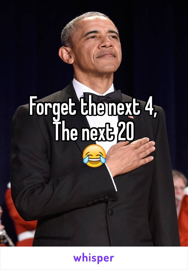 Forget the next 4, 
The next 20 
😂