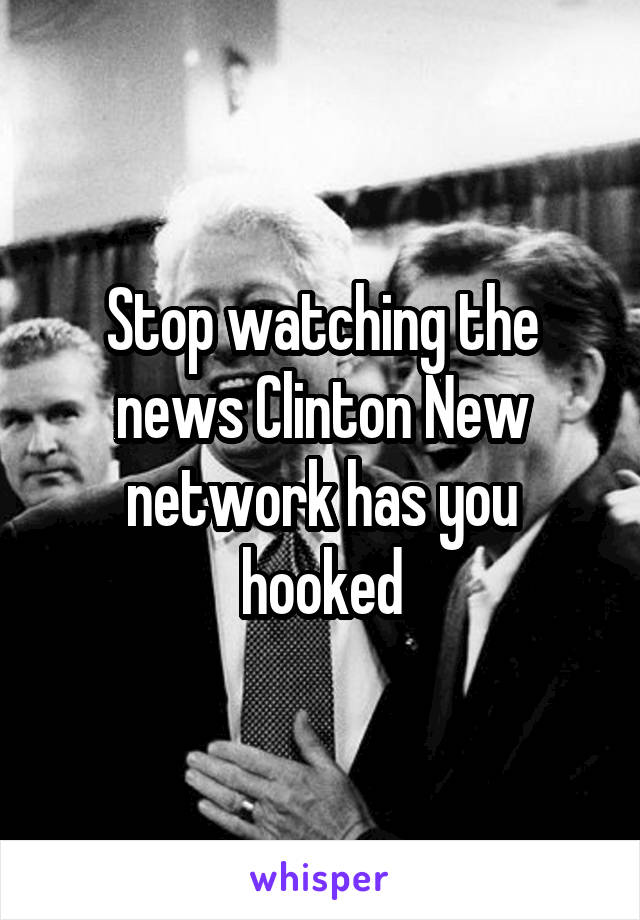 Stop watching the news Clinton New network has you hooked