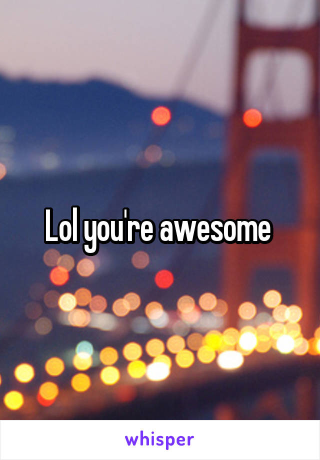 Lol you're awesome 
