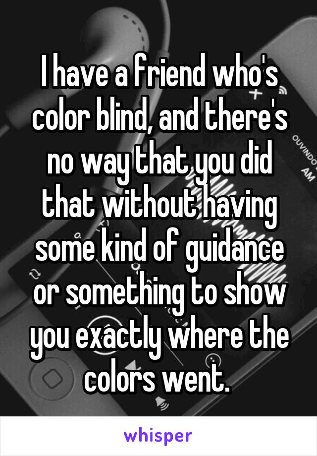 I have a friend who's color blind, and there's no way that you did that without having some kind of guidance or something to show you exactly where the colors went. 